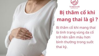 Bị thâm cổ khi mang thai là gì ? Nguyên nhân và cách khắc phục an toàn